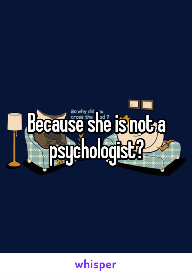 Because she is not a psychologist?