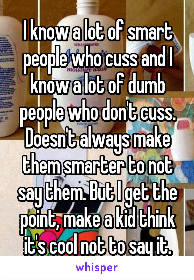 I know a lot of smart people who cuss and I know a lot of dumb people who don't cuss. Doesn't always make them smarter to not say them. But I get the point, make a kid think it's cool not to say it.