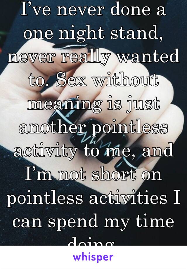 I’ve never done a one night stand, never really wanted to. Sex without meaning is just another pointless activity to me, and I’m not short on pointless activities I can spend my time doing.