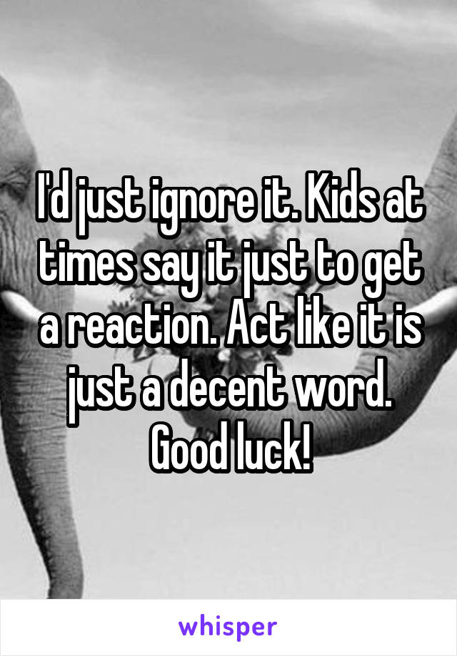 I'd just ignore it. Kids at times say it just to get a reaction. Act like it is just a decent word. Good luck!