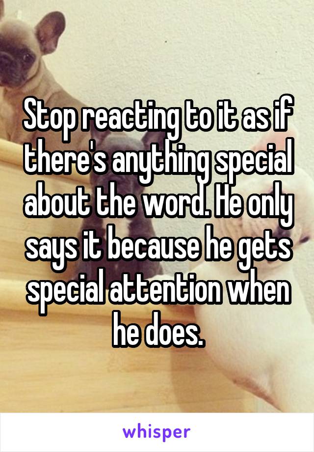 Stop reacting to it as if there's anything special about the word. He only says it because he gets special attention when he does.