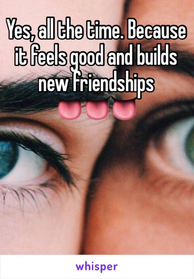 Yes, all the time. Because it feels good and builds new friendships
👅👅👅