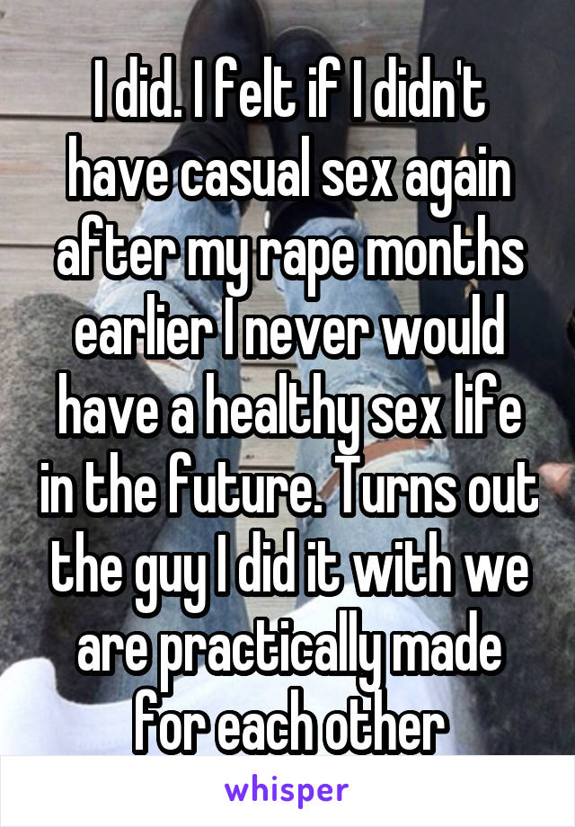 I did. I felt if I didn't have casual sex again after my rape months earlier I never would have a healthy sex life in the future. Turns out the guy I did it with we are practically made for each other