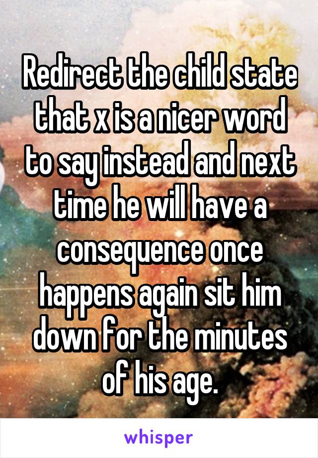 Redirect the child state that x is a nicer word to say instead and next time he will have a consequence once happens again sit him down for the minutes of his age.