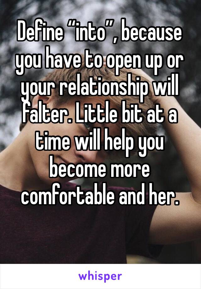 Define “into”, because you have to open up or your relationship will falter. Little bit at a time will help you become more comfortable and her.