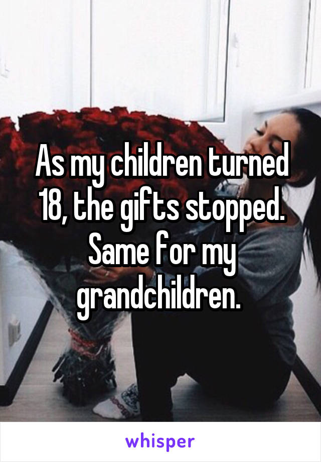 As my children turned 18, the gifts stopped. Same for my grandchildren. 