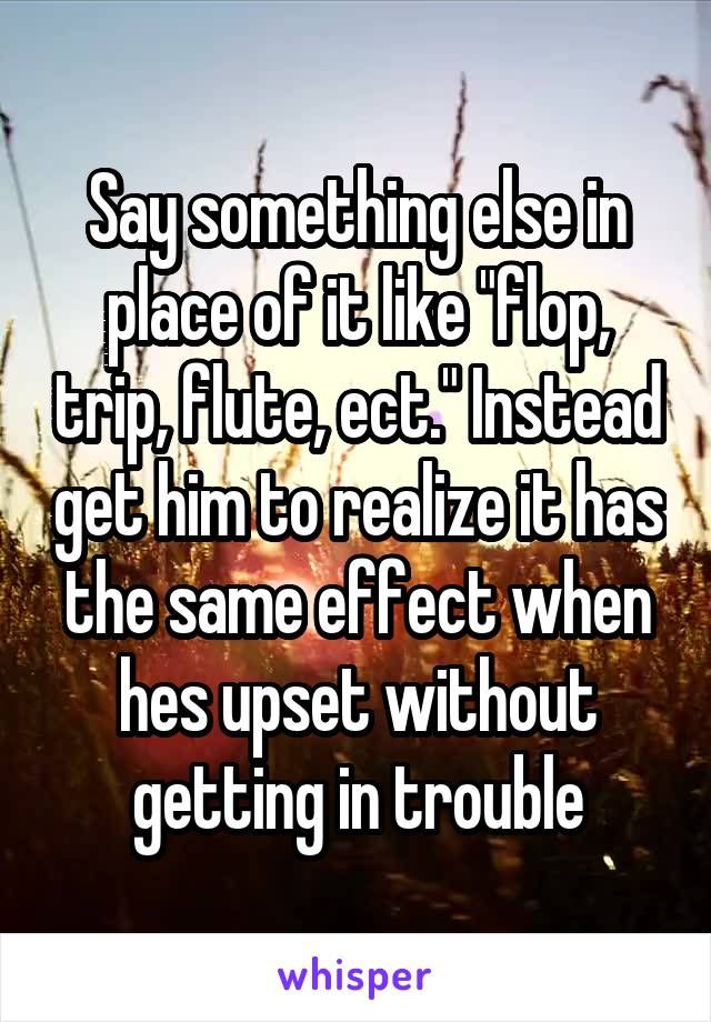 Say something else in place of it like "flop, trip, flute, ect." Instead get him to realize it has the same effect when hes upset without getting in trouble