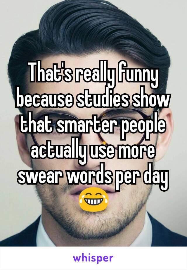 That's really funny because studies show that smarter people actually use more swear words per day 😂