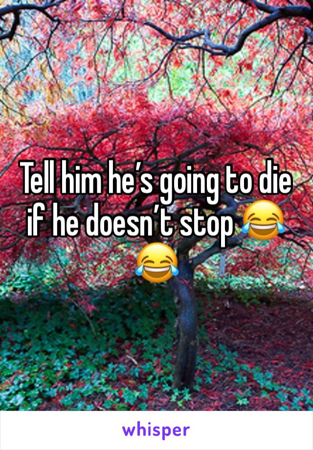 Tell him he’s going to die if he doesn’t stop 😂😂