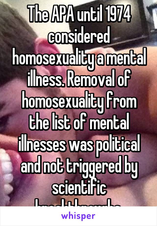 The APA until 1974 considered homosexuality a mental illness. Removal of homosexuality from the list of mental illnesses was political and not triggered by scientific breakthroughs.