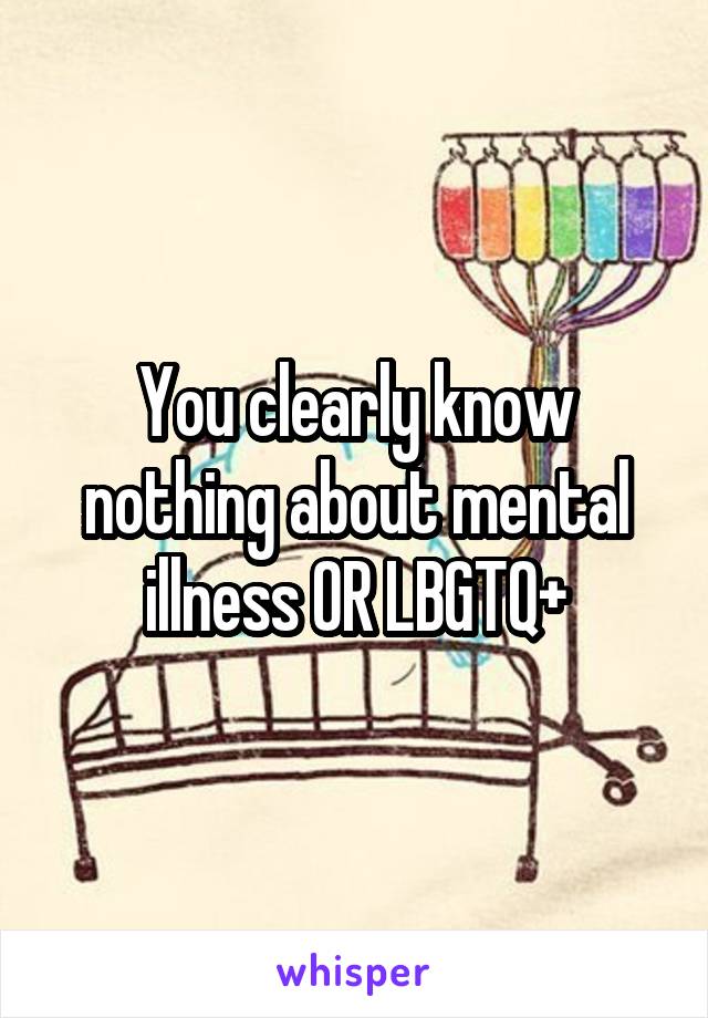 You clearly know nothing about mental illness OR LBGTQ+