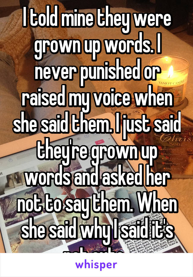 I told mine they were grown up words. I never punished or raised my voice when she said them. I just said they're grown up words and asked her not to say them. When she said why I said it's not cute. 