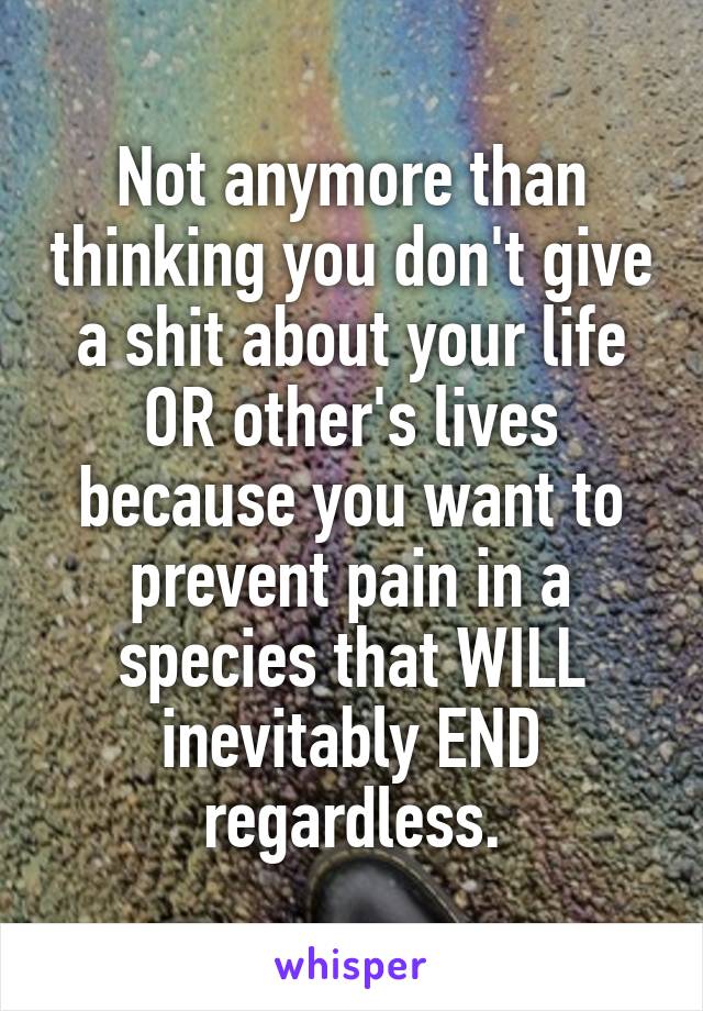 Not anymore than thinking you don't give a shit about your life OR other's lives because you want to prevent pain in a species that WILL inevitably END regardless.