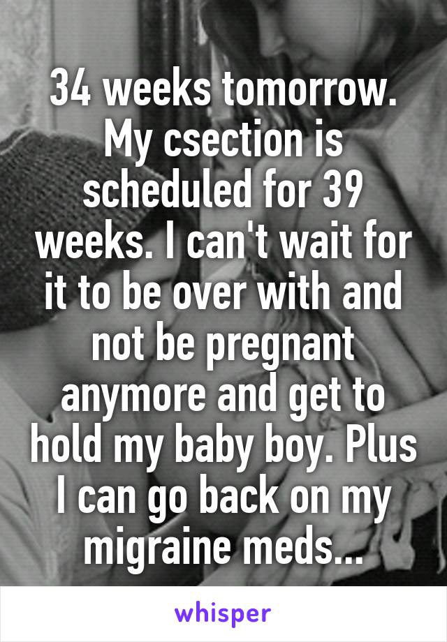34 weeks tomorrow. My csection is scheduled for 39 weeks. I can't wait for it to be over with and not be pregnant anymore and get to hold my baby boy. Plus I can go back on my migraine meds...