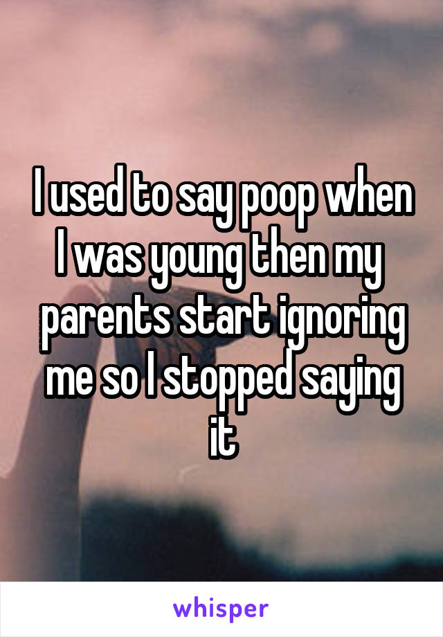 I used to say poop when I was young then my  parents start ignoring me so I stopped saying it