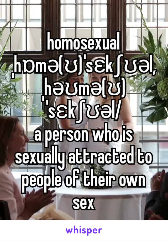 homosexual
ˌhɒmə(ʊ)ˈsɛkʃʊəl,ˌhəʊmə(ʊ)ˈsɛkʃʊəl/
a person who is sexually attracted to people of their own sex