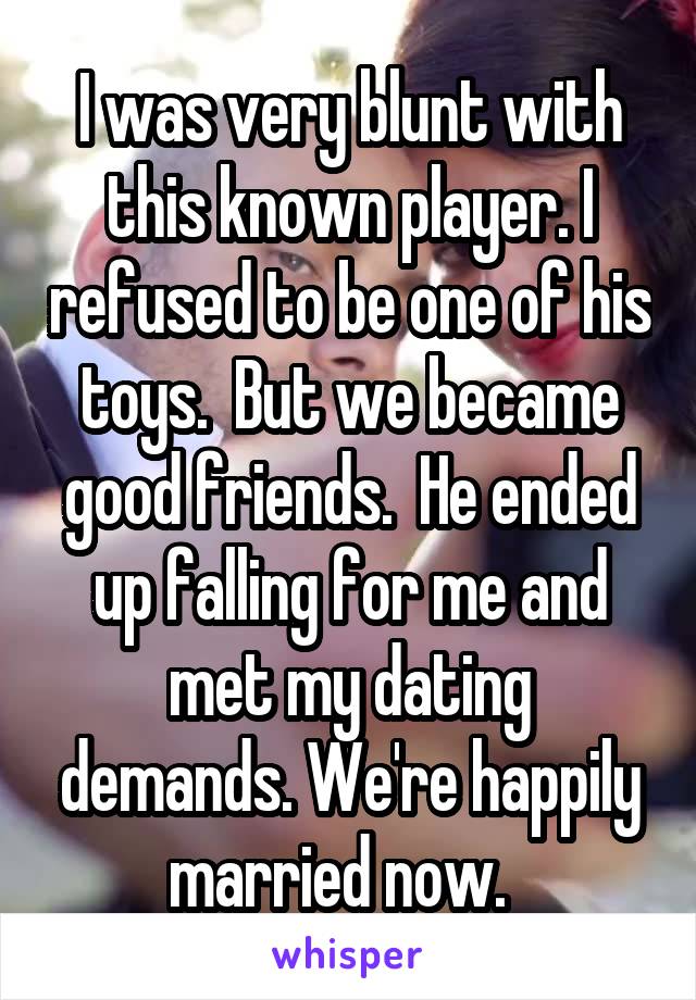 I was very blunt with this known player. I refused to be one of his toys.  But we became good friends.  He ended up falling for me and met my dating demands. We're happily married now.  