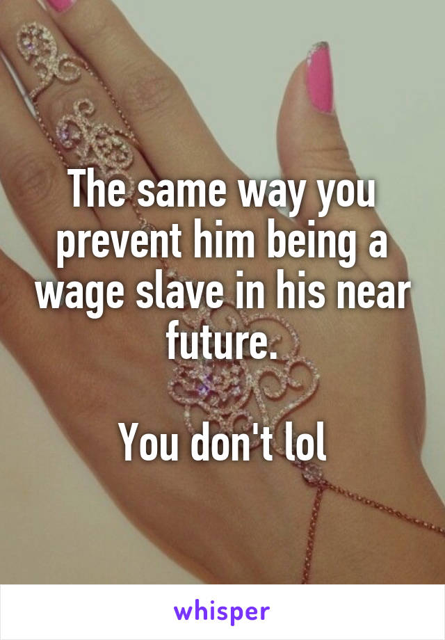 The same way you prevent him being a wage slave in his near future.

You don't lol