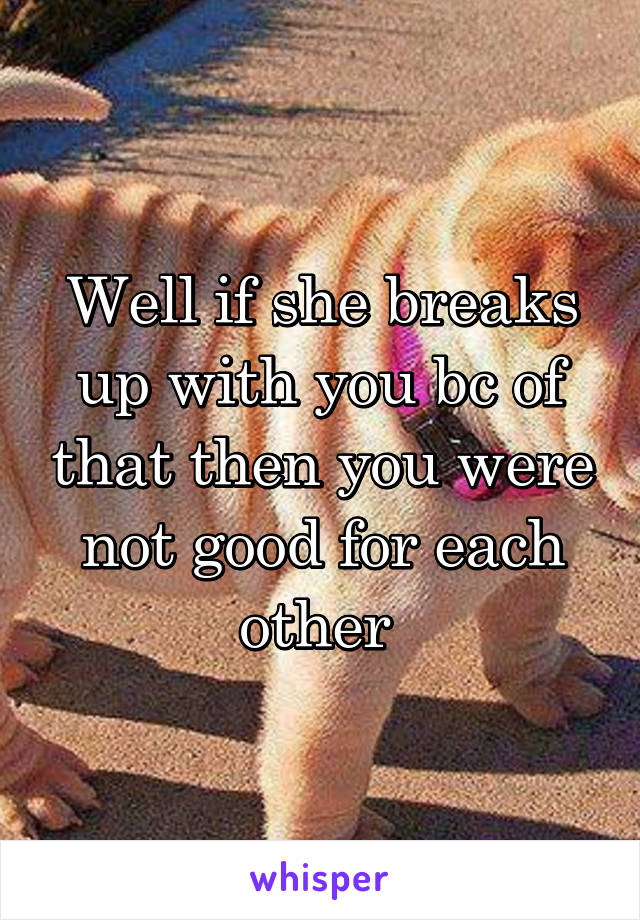 Well if she breaks up with you bc of that then you were not good for each other 