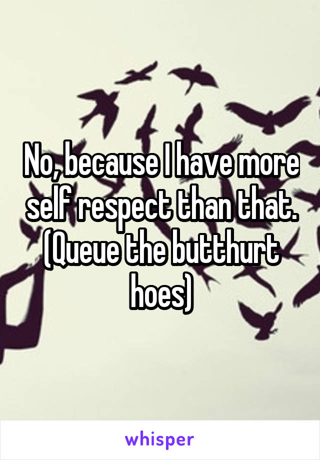 No, because I have more self respect than that.
(Queue the butthurt hoes)