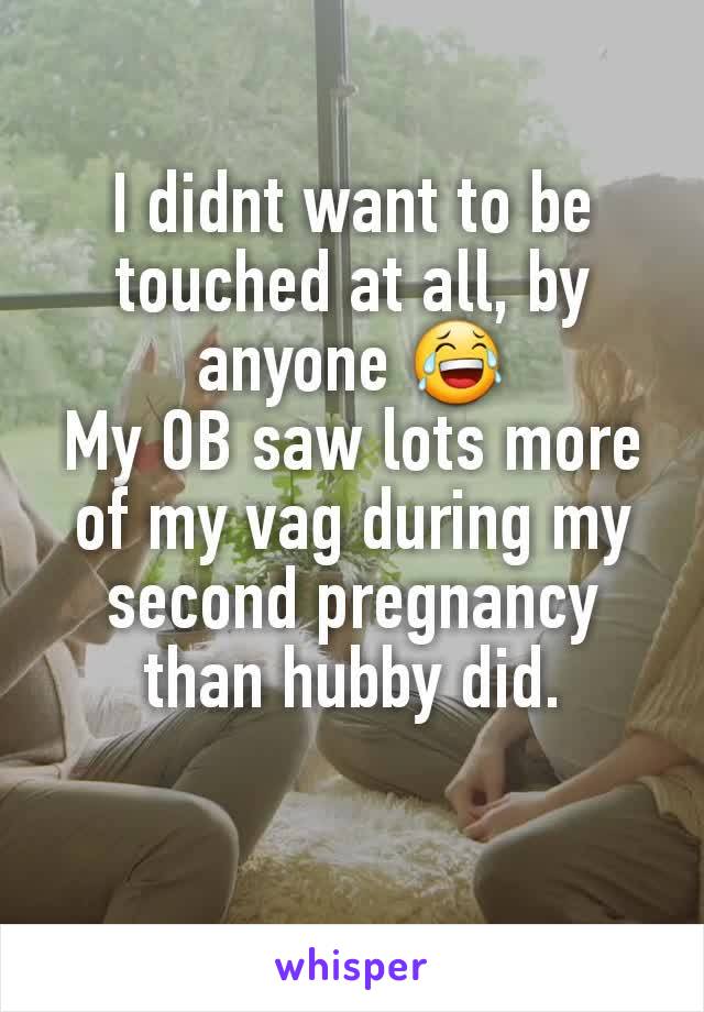 I didnt want to be touched at all, by anyone 😂
My OB saw lots more of my vag during my second pregnancy than hubby did.