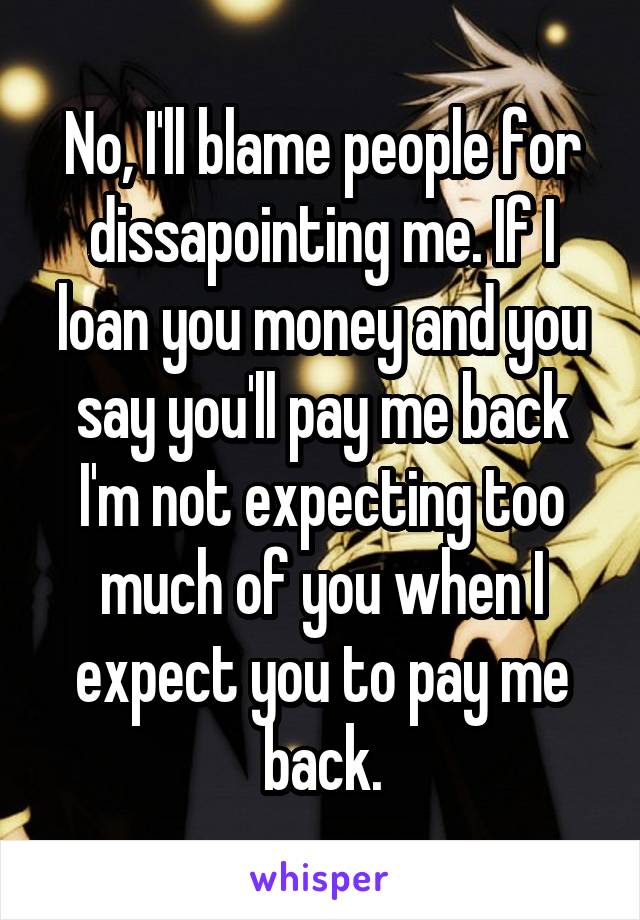No, I'll blame people for dissapointing me. If I loan you money and you say you'll pay me back I'm not expecting too much of you when I expect you to pay me back.