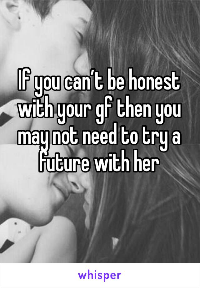 If you can’t be honest with your gf then you may not need to try a future with her