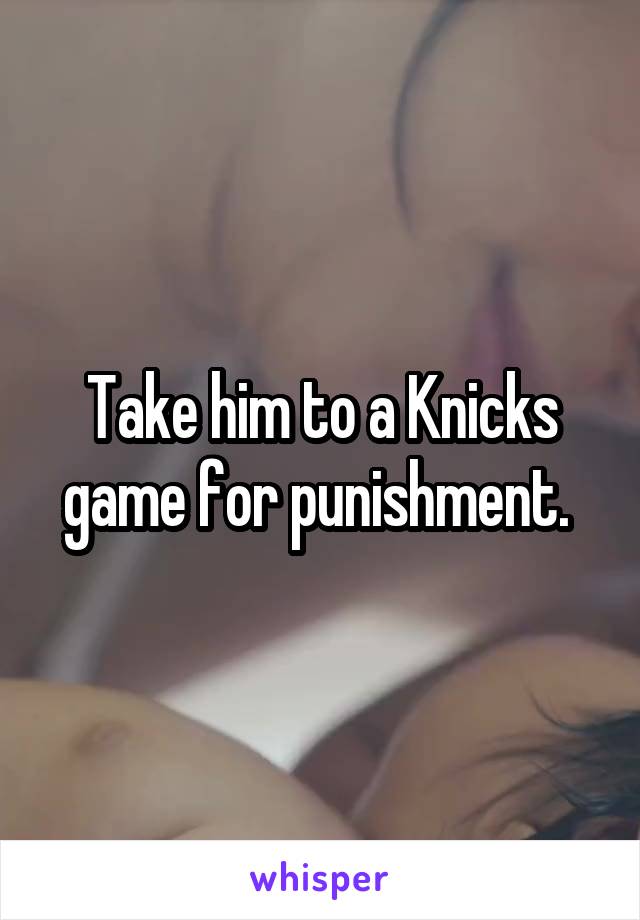 Take him to a Knicks game for punishment. 