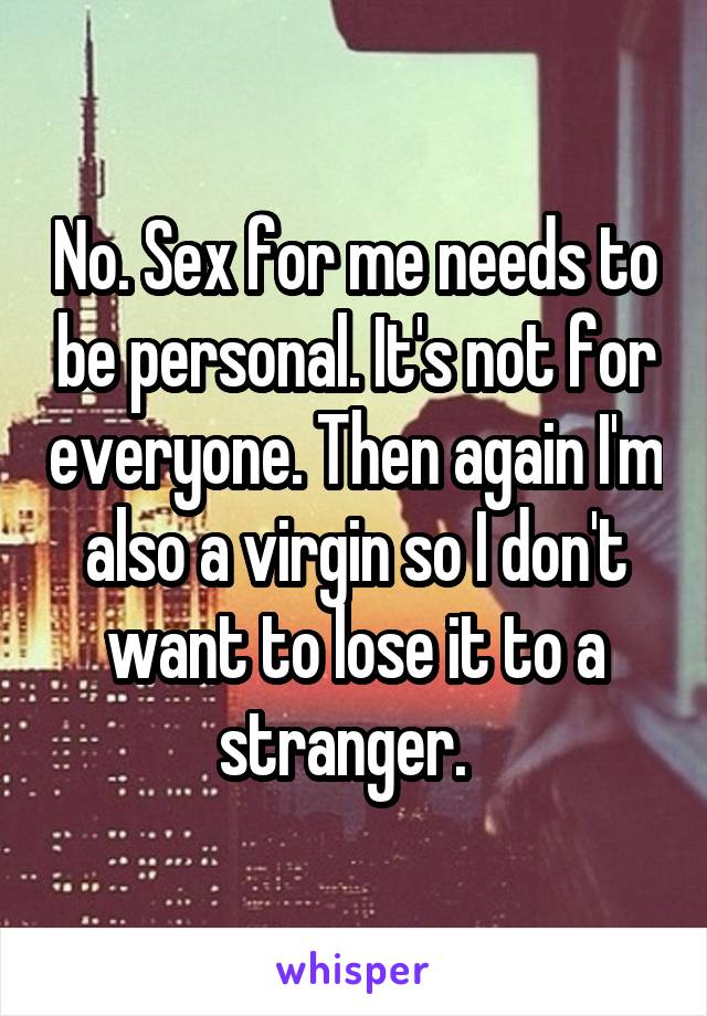 No. Sex for me needs to be personal. It's not for everyone. Then again I'm also a virgin so I don't want to lose it to a stranger.  