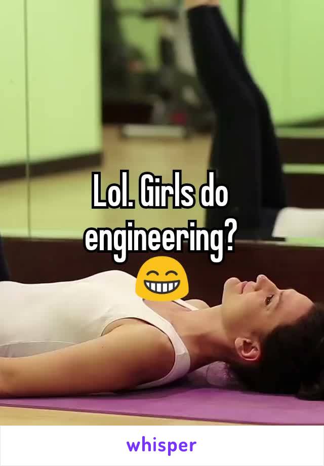 Lol. Girls do engineering?
😁