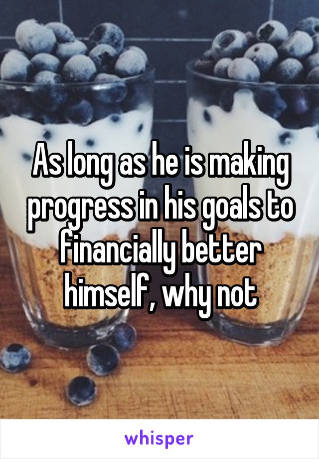 As long as he is making progress in his goals to financially better himself, why not