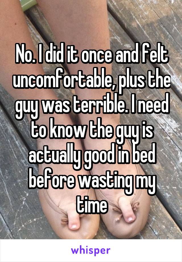 No. I did it once and felt uncomfortable, plus the guy was terrible. I need to know the guy is actually good in bed before wasting my time