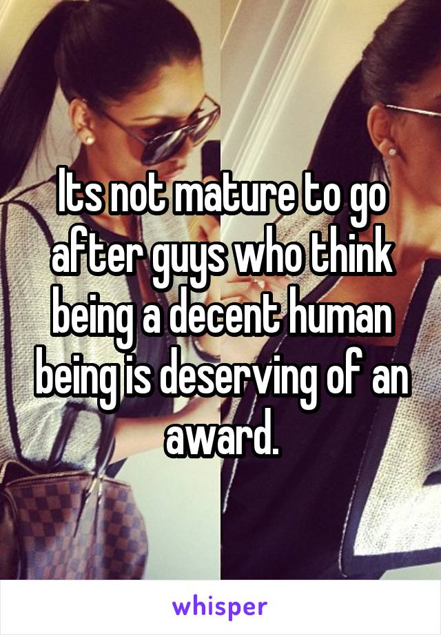 Its not mature to go after guys who think being a decent human being is deserving of an award.