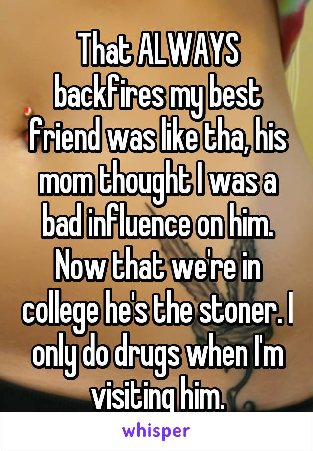 That ALWAYS backfires my best friend was like tha, his mom thought I was a bad influence on him. Now that we're in college he's the stoner. I only do drugs when I'm visiting him.