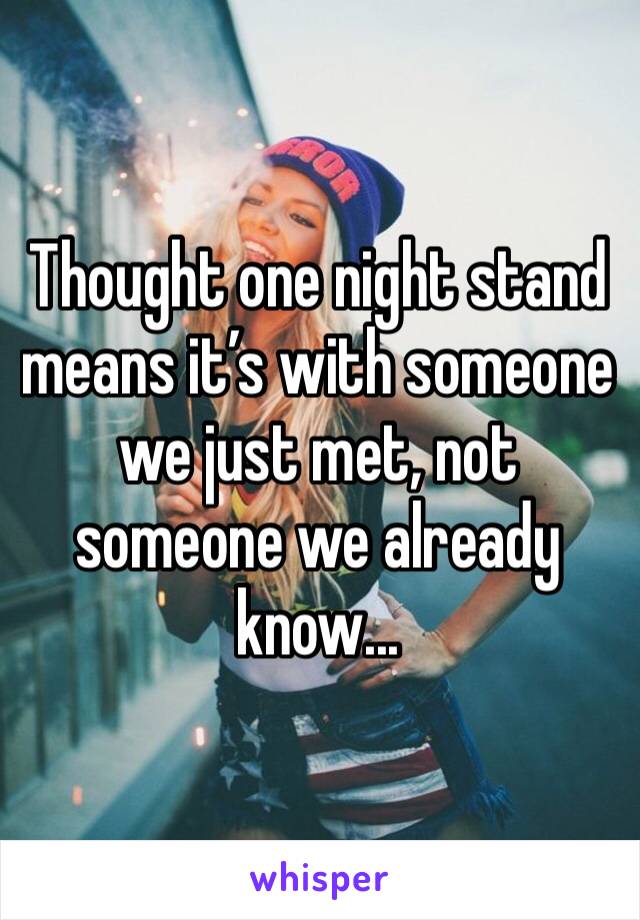 Thought one night stand means it’s with someone we just met, not someone we already know...