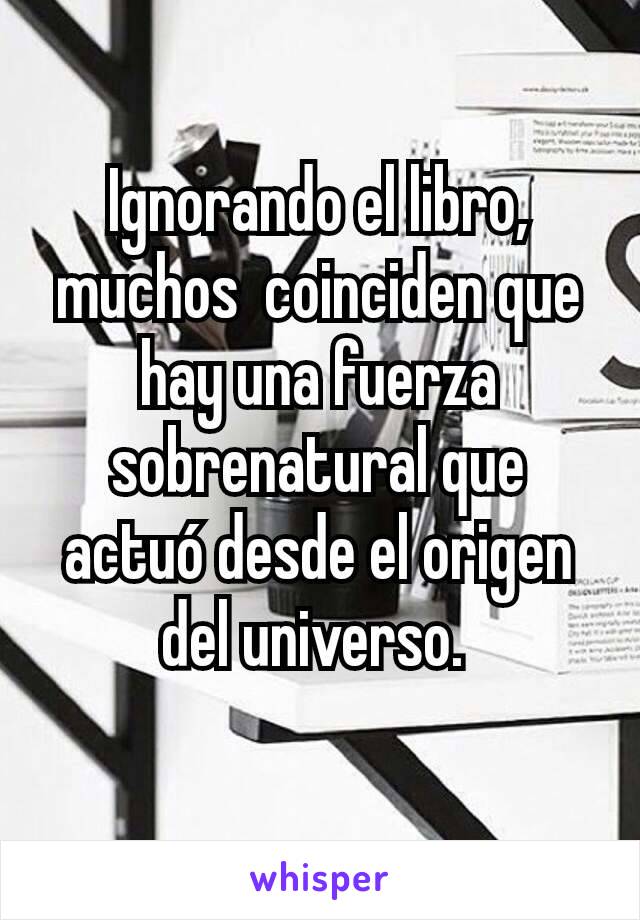 Ignorando el libro, muchos  coinciden que hay una fuerza sobrenatural que actuó desde el origen del universo. 
