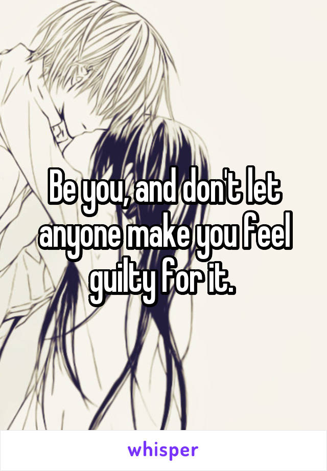 Be you, and don't let anyone make you feel guilty for it. 