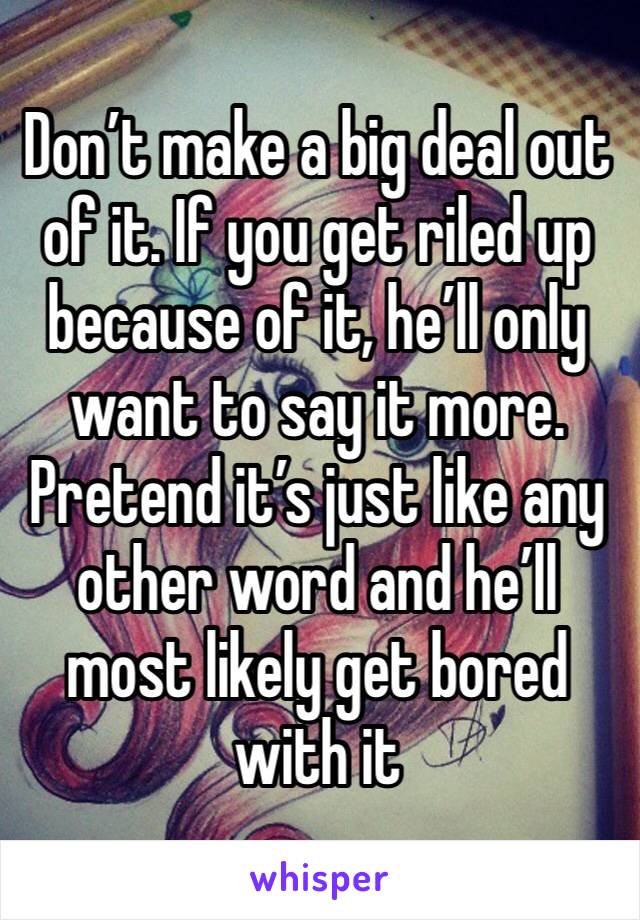 Don’t make a big deal out of it. If you get riled up because of it, he’ll only want to say it more. Pretend it’s just like any other word and he’ll most likely get bored with it 