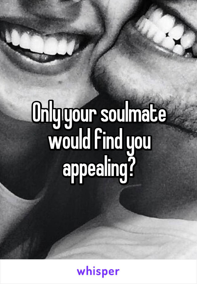 Only your soulmate would find you appealing?