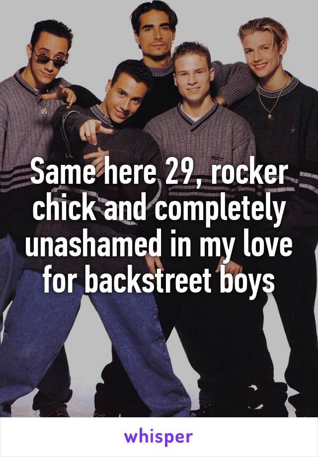 Same here 29, rocker chick and completely unashamed in my love for backstreet boys
