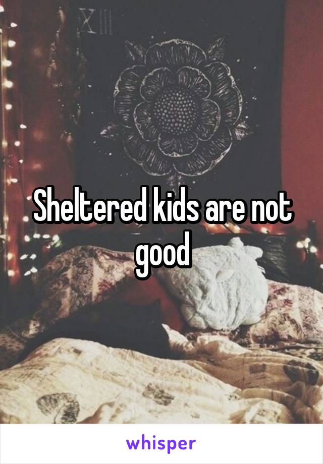 Sheltered kids are not good