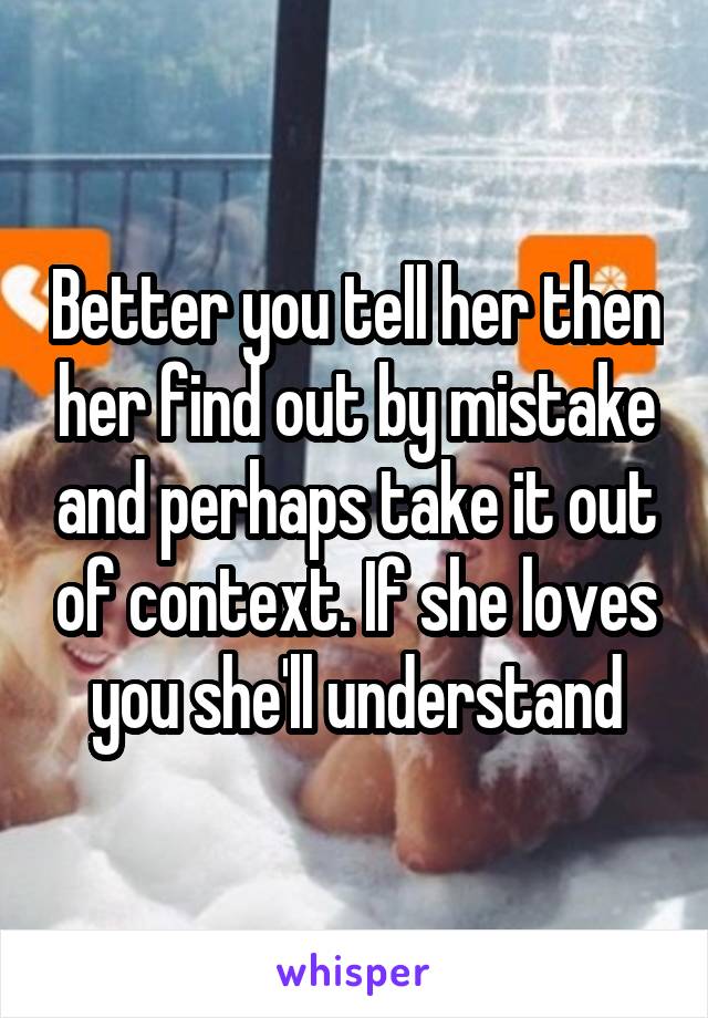 Better you tell her then her find out by mistake and perhaps take it out of context. If she loves you she'll understand