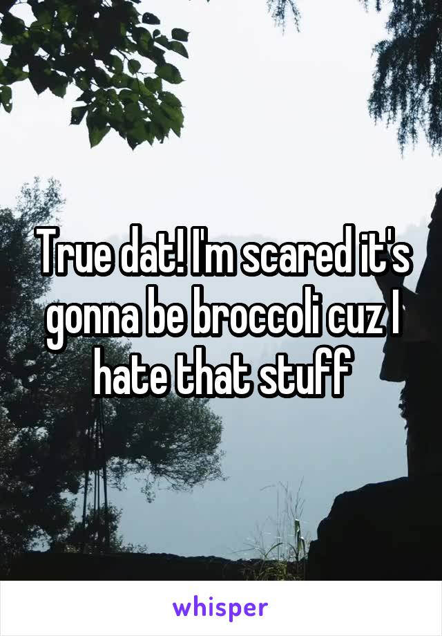 True dat! I'm scared it's gonna be broccoli cuz I hate that stuff