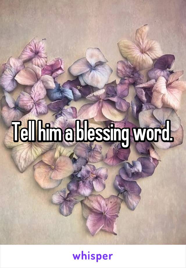 Tell him a blessing word. 