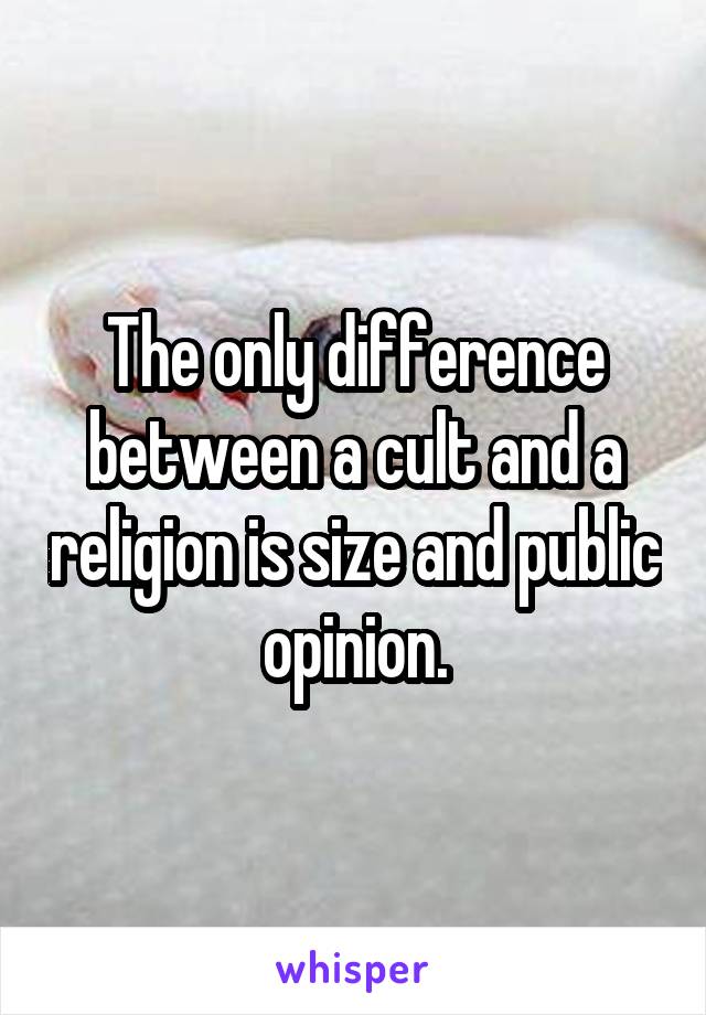 The only difference between a cult and a religion is size and public opinion.