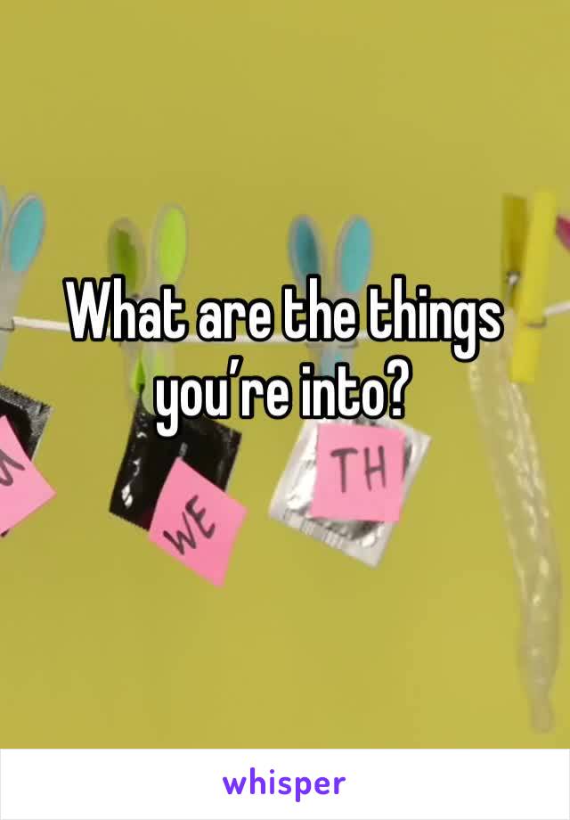 What are the things you’re into?