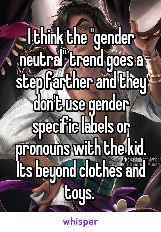 I think the "gender neutral" trend goes a step farther and they don't use gender specific labels or pronouns with the kid. Its beyond clothes and toys. 