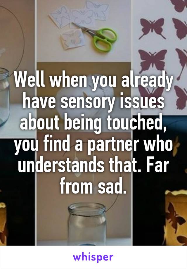 Well when you already have sensory issues about being touched, you find a partner who understands that. Far from sad.