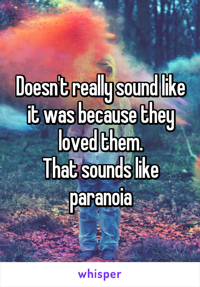 Doesn't really sound like it was because they loved them.
That sounds like paranoia