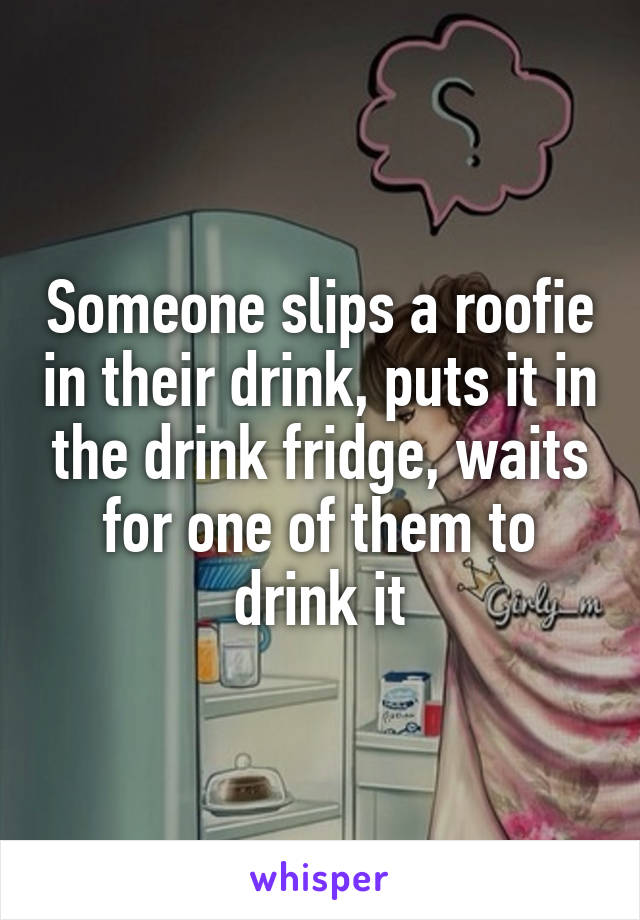 Someone slips a roofie in their drink, puts it in the drink fridge, waits for one of them to drink it
